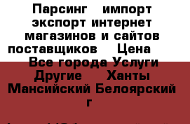 Парсинг , импорт экспорт интернет-магазинов и сайтов поставщиков. › Цена ­ 500 - Все города Услуги » Другие   . Ханты-Мансийский,Белоярский г.